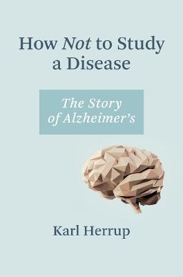 How Not to Study a Disease: The Story of Alzheimer's - Karl Herrup