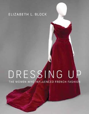 Dressing Up: The Women Who Influenced French Fashion - Elizabeth L. Block