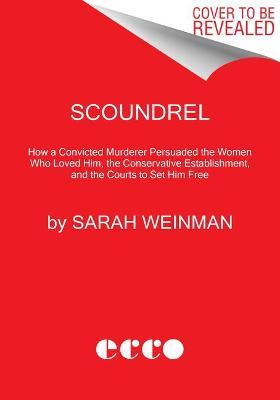 Scoundrel: How a Convicted Murderer Persuaded the Women Who Loved Him, the Conservative Establishment, and the Courts to Set Him - Sarah Weinman