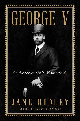 George V: Never a Dull Moment - Jane Ridley