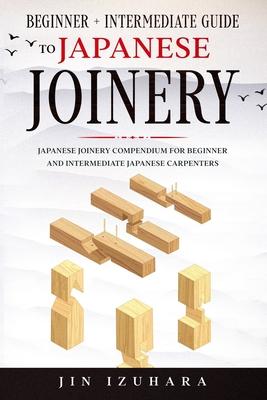 Japanese Joinery: Beginner + Intermediate Guide to Japanese Joinery: Japanese Joinery Compendium for Beginner and Intermediate Japanese - Jin Izuhara
