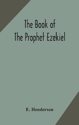 The book of the prophet Ezekiel: translated from the original Hebrew: with a commentary, critical, philological, and exegetical - E. Henderson