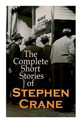 The Complete Short Stories of Stephen Crane: 100+ Tales & Novellas: Maggie, The Open Boat, Blue Hotel, The Monster, The Little Regiment... - Stephen Crane