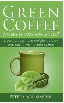 Green Coffee - A weight loss guarantee?: How you can lose weight quickly and easily with green coffee - Peter Carl Simons