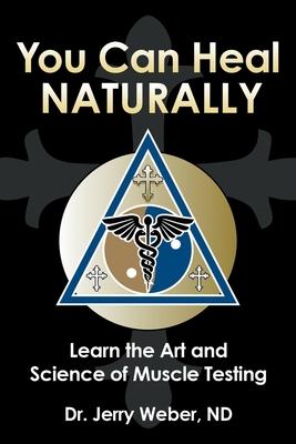You Can Heal Naturally: Learn the Art and Science of Muscle Testing - Jerry Weber Nd