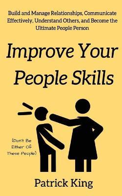 Improve Your People Skils: Build and Manage Relationships, Communicate Effectively, Understand Others, and Become the Ultimate People Person - Patrick King