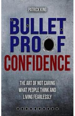 Coperta cărții 'Bulletproof Confidence: The Art of Not Caring What People Think and Living Fearl - Patrick King'