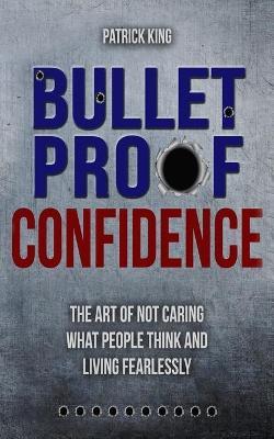Bulletproof Confidence: The Art of Not Caring What People Think and Living Fearl - Patrick King