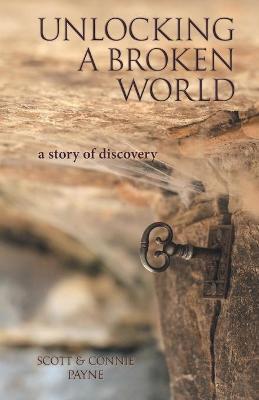 Unlocking a Broken World: A Story of Discovery - Scott &. Connie Payne