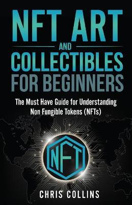 NFT Art and Collectables for Beginners: The Must Have Guide for Understanding Non Fungible Tokens (NFTs) - Chris Collins