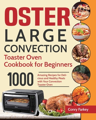 Oster Large Convection Toaster Oven Cookbook for Beginners: 1000-Day Amazing Recipes for Delicious and Healthy Meals with Your Convection Toaster Oven - Conry Farkey