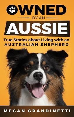 Owned by an Aussie: True Stories About Living With an Australian Shepherd - Megan Grandinetti