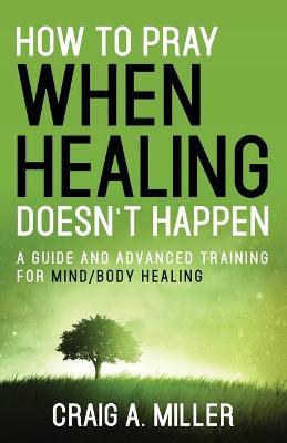 How to Pray When Healing Doesn't Happen - Craig Miller