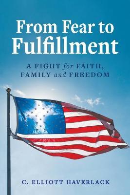From Fear to Fulfillment: A Fight for Faith, Family and Freedom - C. Elliott Haverlack