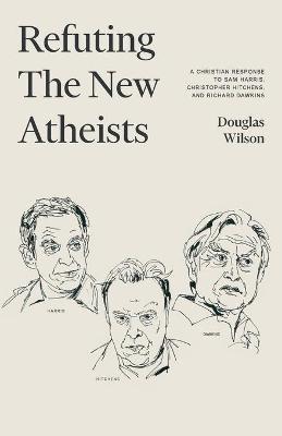 Refuting the New Atheists: A Christian Response to Sam Harris, Christopher Hitchens, and Richard Dawkins - Douglas Wilson