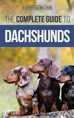 The Complete Guide to Dachshunds: Finding, Feeding, Training, Caring For, Socializing, and Loving Your New Dachshund Puppy - Vanessa Richie