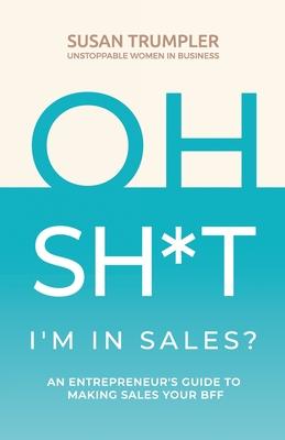OH SH*T, I'm in Sales?: An Entrepreneur's Guide to Making Sales Your BFF - Susan Trumpler