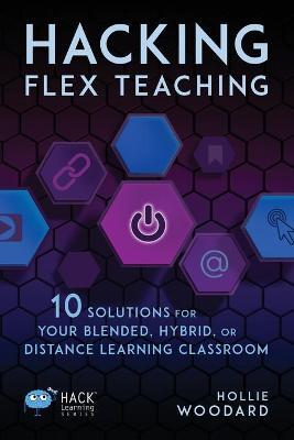 Hacking Flex Teaching: 10 Solutions for Your Blended, Hybrid, or Distance Learning Classroom - Hollie Woodard