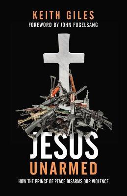 Jesus Unarmed: How the Prince of Peace Disarms Our Violence - Keith Giles