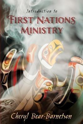 Introduction to First Nations Ministry: Centre for Pentecostal Theology Native North American Contextual Movement Series - Cheryl Bear-barnetson