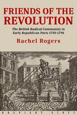 Friends of the Revolution: The British Radical Community in Early Republican Paris 1792-1794 - Rachel Rogers