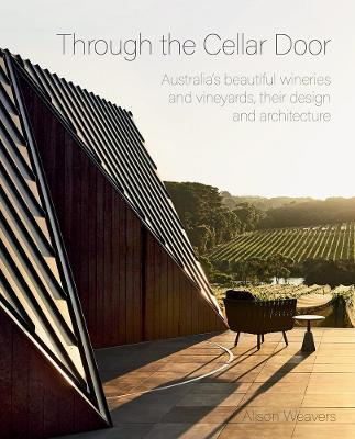 Through the Cellar Door: Australia's Beautiful Wineries and Vineyards, Their Design and Architecture - Alison Weavers