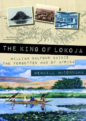 The King of Lokoja: William Balfour Baikie the Forgotten Man of Africa - Wendell Mcconnaha