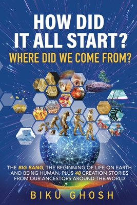 How did it all start? Where did we come from? The Big Bang, the beginning of life on Earth and being human plus forty-eight creation stories from our - Biku Ghosh
