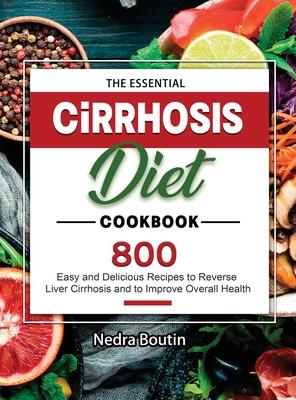 The Essential Cirrhosis Diet Cookbook: 800 Easy and Delicious Recipes to Reverse Liver Cirrhosis and to Improve Overall Health - Nedra Boutin