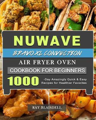NuWave Bravo XL Convection Air Fryer Oven Cookbook for Beginners: 1000-Day Amazingly Quick & Easy Recipes for Healthier Favorites - Ray Blaisdell