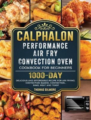 Calphalon Performance Air Fry Convection Oven Cookbook for Beginners: 1000-Day Delicious and Affordable Recipe for Air Frying, Convection Baking, Conv - Thomas Gilmore