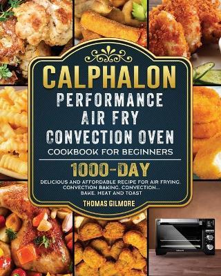 Calphalon Performance Air Fry Convection Oven Cookbook for Beginners: 1000-Day Delicious and Affordable Recipe for Air Frying, Convection Baking, Conv - Thomas Gilmore
