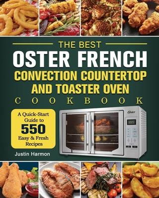The Best Oster French Convection Countertop and Toaster Oven Cookbook: A Quick-Start Guide to 550 Easy &Fresh Recipes - Justin Harmon