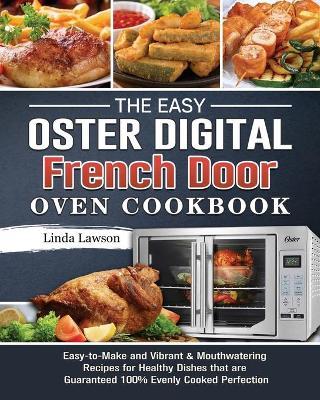 The Easy Oster Digital French Door Oven Cookbook: Easy-to-Make and Vibrant & Mouthwatering Recipes for Healthy Dishes that are Guaranteed 100% Evenly - Linda Lawson