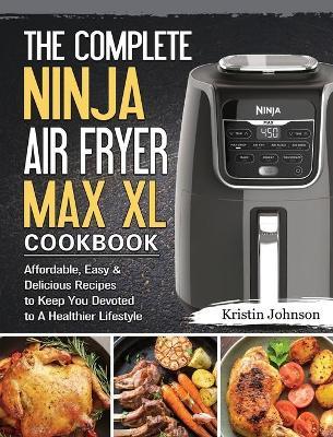 The Complete Ninja Air Fryer Max XL Cookbook: Affordable, Easy & Delicious Recipes to Keep You Devoted to A Healthier Lifestyle - Kristin Johnson
