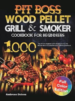 Pit Boss Wood Pellet Grill & Smoker Cookbook for Beginners: 1000-Day Ultimate Beginner-to-Pro Recipes to Help You Become the Undisputed Pitmaster of t - Ambrose Deleon