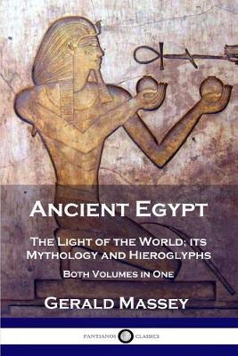 Ancient Egypt: The Light of the World; its Mythology and Hieroglyphs - Both Volumes in One - Gerald Massey