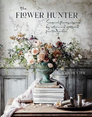 The Flower Hunter: Seasonal Flowers Inspired by Nature and Gathered from the Garden - Lucy Hunter