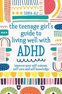 The Teenage Girl's Guide to Living Well with ADHD: Improve Your Self-Esteem, Self-Care and Self Knowledge - Sonia Ali