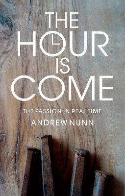The Hour Is Come: The Passion in Real Time - Andrew Nunn