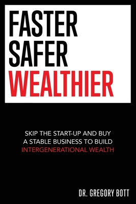Faster Safer Wealthier: Skip the Start-up and Buy a Stable Business to Build Intergenerational Wealth - Gregory Bott
