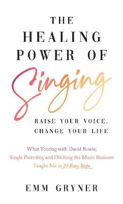The Healing Power of Singing: Raise Your Voice, Change Your Life (What Touring with David Bowie, Single Parenting and Ditching the Music Business Ta - Emm Gryner