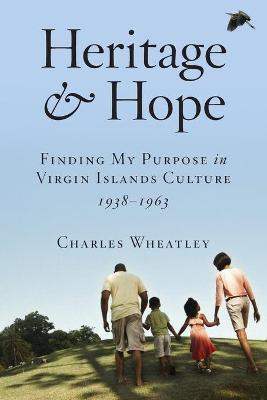 Heritage and Hope: Finding my Purpose in Virgin Islands Culture 1938-1963: Finding my Purpose in Virgin Islands Culture 1938-1963: Findin - Charles Wheatley