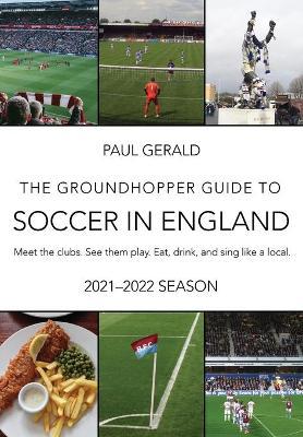 The Groundhopper Guide to Soccer in England, 2021-22 Edition: Meet the clubs. See them play. Eat, drink, and sing with the locals. - Paul Gerald