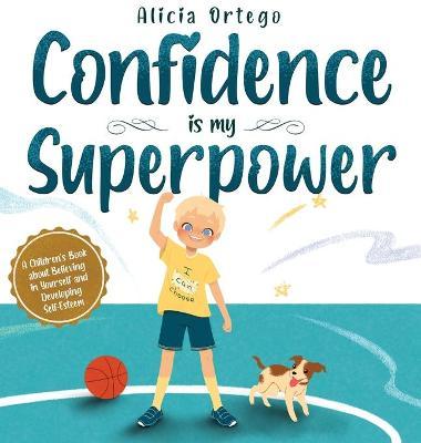Confidence is my Superpower: A Kid's Book about Believing in Yourself and Developing Self-Esteem. - Alicia Ortego