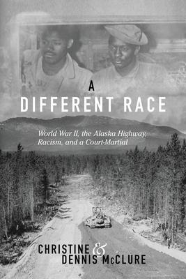 A Different Race: World War II, the Alaska Highway, Racism and a Court Martial - Christine Mcclure