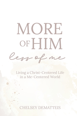More of Him, Less of Me: Living a Christ-Centered Life in a Me-Centered World - Chelsey Dematteis
