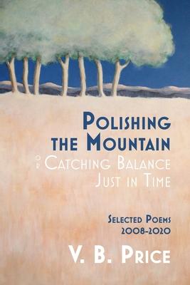 Polishing the Mountain, or Catching Balance Just in Time: Selected Poems 2008-2020 - V. B. Price