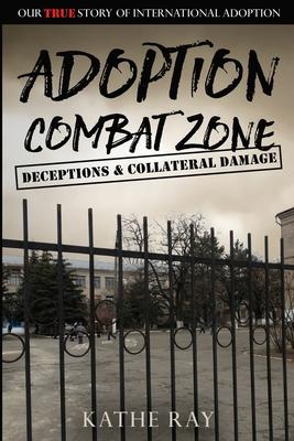 Adoption Combat Zone: Deceptions and Collateral Damage: Our True Story of International Adoption - Kathe Ray