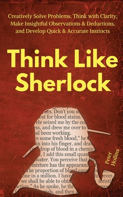 Think Like Sherlock: Creatively Solve Problems, Think with Clarity, Make Insightful Observations & Deductions, and Develop Quick & Accurate - Peter Hollins